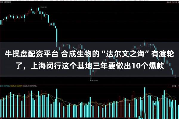牛操盘配资平台 合成生物的“达尔文之海”有渡轮了，上海闵行这个基地三年要做出10个爆款